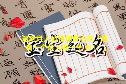 遇到烂人如何调整心态「遇到一个烂人毁一生 🌴 」